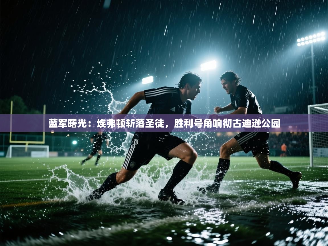 蓝军曙光：埃弗顿斩落圣徒，胜利号角响彻古迪逊公园  第2张