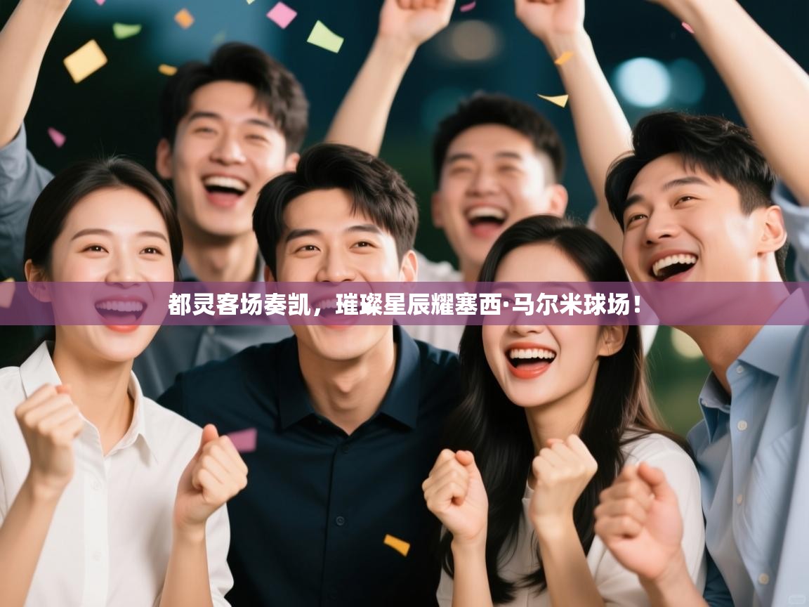 都灵客场奏凯，璀璨星辰耀塞西·马尔米球场！