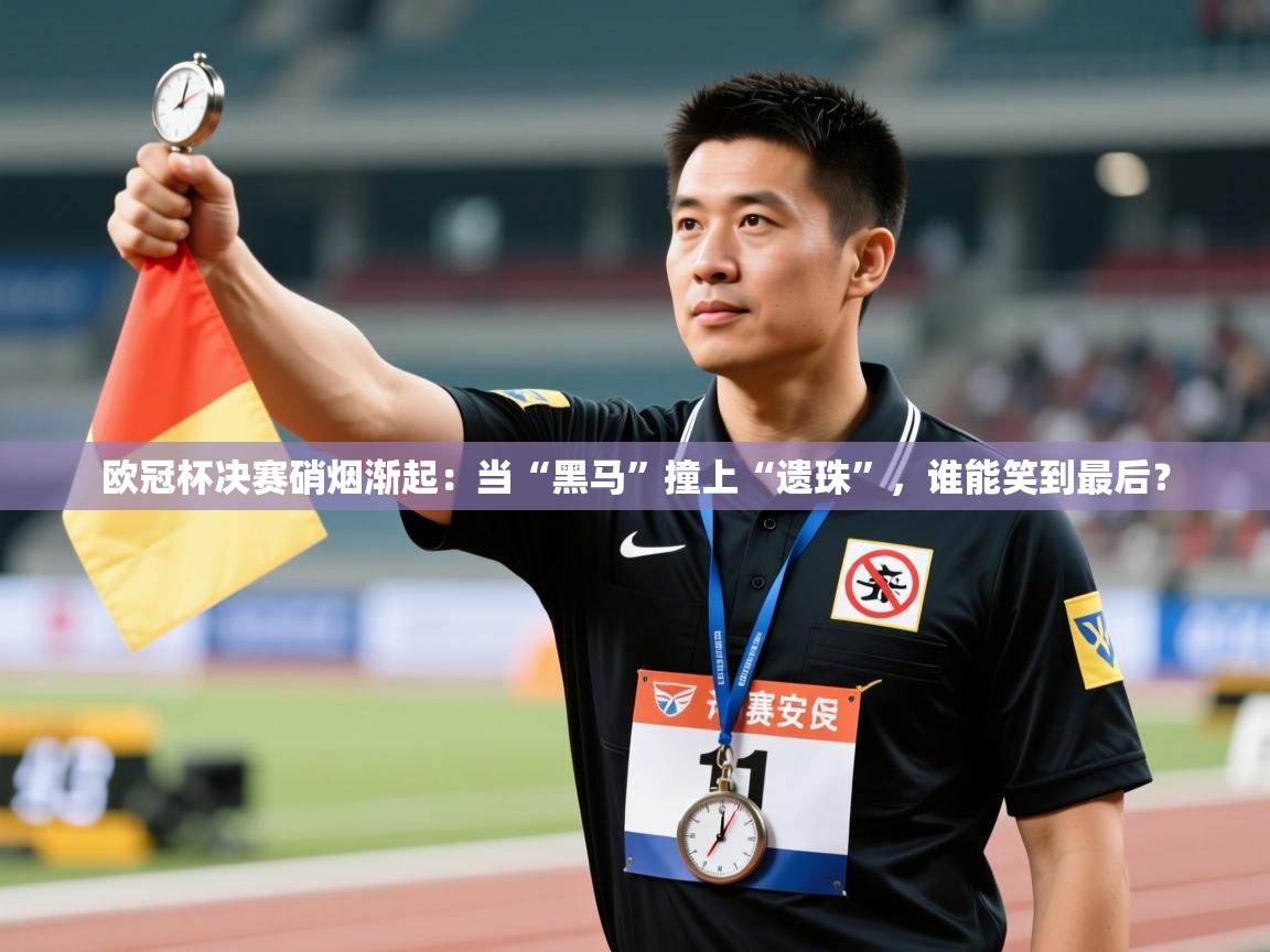 欧冠杯决赛硝烟渐起：当“黑马”撞上“遗珠”，谁能笑到最后？  第2张